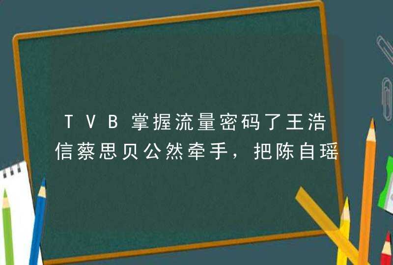 TVB掌握流量密码了王浩信蔡思贝公然牵手，把陈自瑶放在哪里 ...